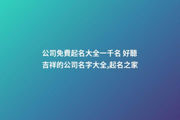 公司免費起名大全一千名 好聽吉祥的公司名字大全,起名之家-第1張-公司起名-玄機派